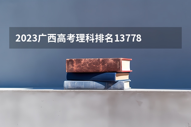 2023广西高考理科排名137788的考生报什么大学 往年录取分数线一览