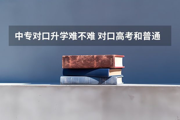 中专对口升学难不难 对口高考和普通高考相比有什么优点