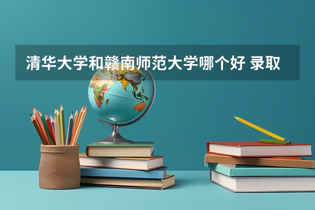 清华大学和赣南师范大学哪个好 录取分数线对比一览