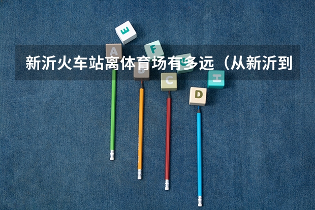 新沂火车站离体育场有多远（从新沂到北京先农坛体育馆有多远）