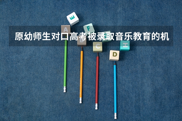 原幼师生对口高考被录取音乐教育的机会大吗?
