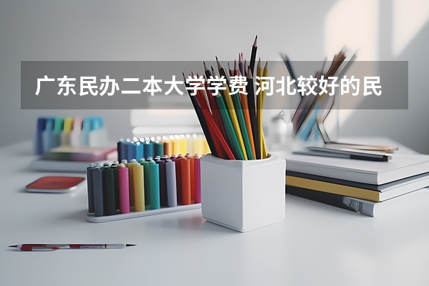 广东民办二本大学学费 河北较好的民办二本大学