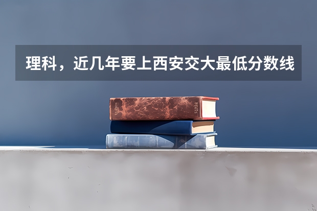 理科,近几年要上西安交大最低分数线多少?