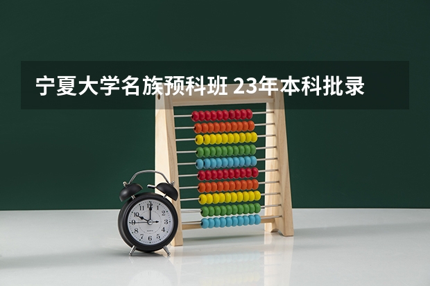 宁夏大学名族预科班 23年本科批录取时间