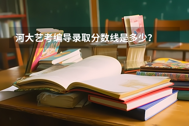 河大艺考编导录取分数线是多少？