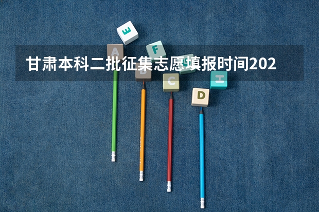 甘肃本科二批征集志愿填报时间2023 甘肃省志愿填报时间