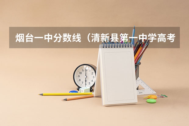 烟台一中分数线（清新县第一中学高考分数线,清远市一中，桥中，）