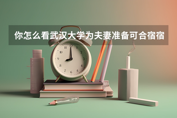 你怎么看武汉大学为夫妻准备可合宿宿舍?