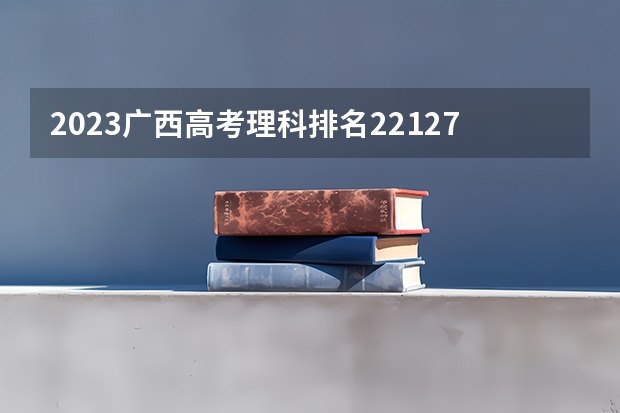 2023广西高考理科排名221272的考生报什么大学 往年录取分数线一览