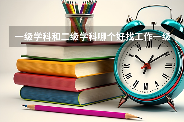 一级学科和二级学科哪个好找工作一级学科和二级学科的区别