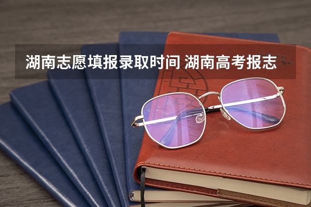 湖南志愿填报录取时间 湖南高考报志愿时间和截止时间具体几点