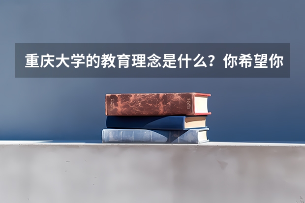 重庆大学的教育理念是什么？你希望你家的孩子去这所学校吗？