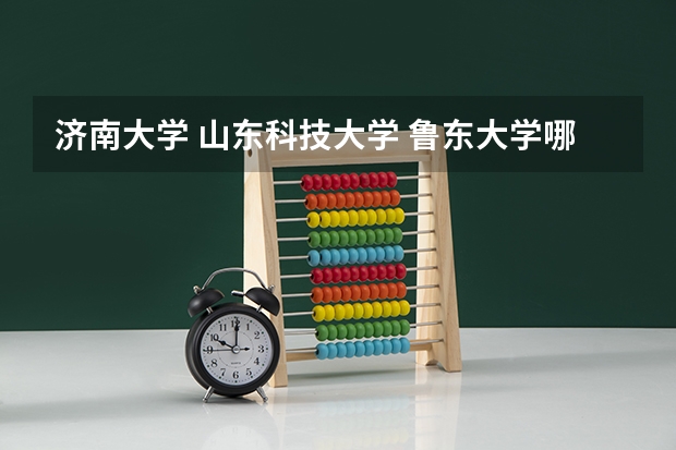 济南大学 山东科技大学 鲁东大学哪个大学好