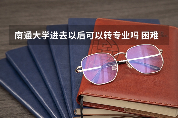 南通大学进去以后可以转专业吗 困难吗