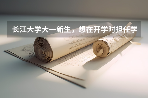 长江大学大一新生,想在开学时担任学生干部,我该做哪些准备,详细些,谢谢!
