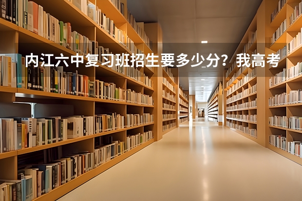 内江六中复习班招生要多少分?我高考分数444分,请问能在内江六中复习吗