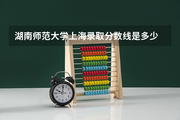 湖南师范大学上海录取分数线是多少 湖南师范大学上海招生人数是多少