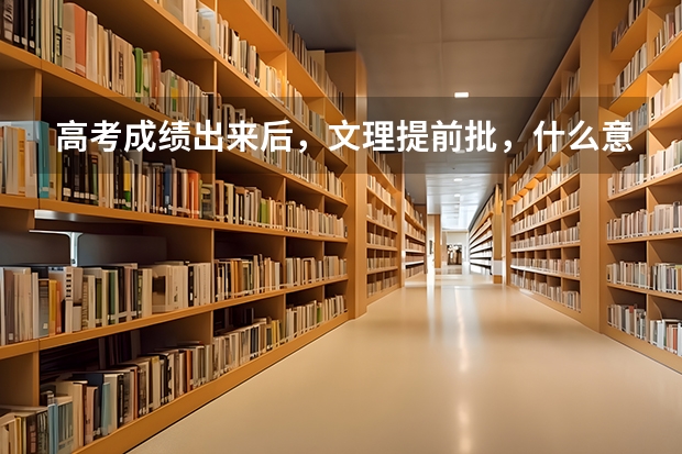 高考成绩出来后,文理提前批,什么意思?