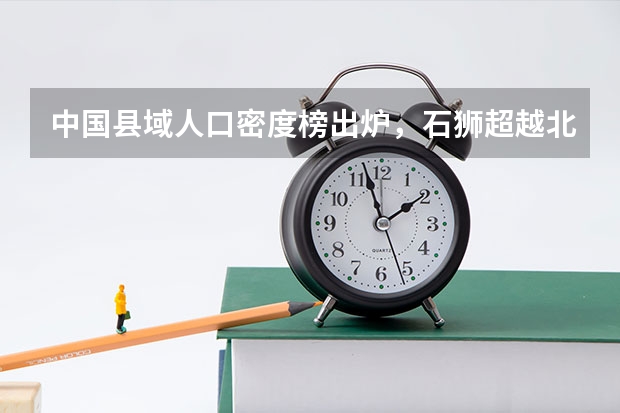 中国县域人口密度榜出炉，石狮超越北上广，主要受哪些因素影响？