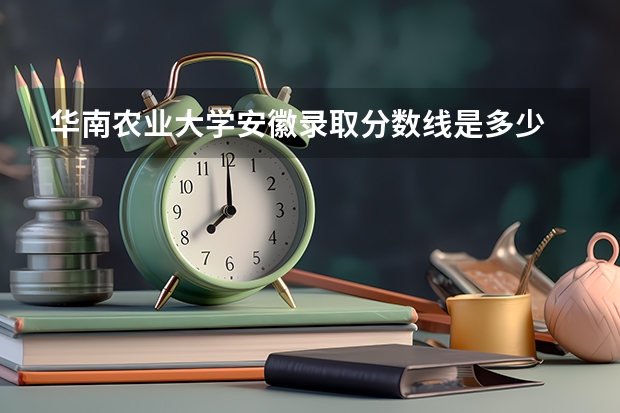 华南农业大学安徽录取分数线是多少 华南农业大学安徽招生人数是多少