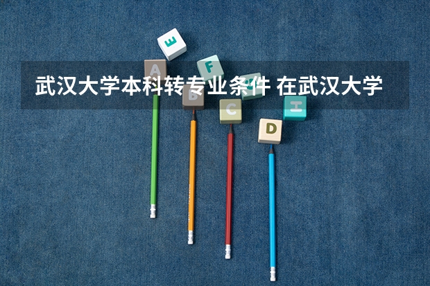 武汉大学本科转专业条件 在武汉大学转专业究竟是在一进大学时还是大一下或大二下?