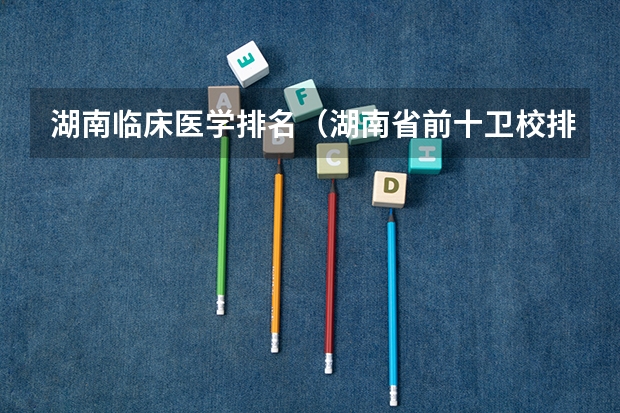 湖南临床医学排名（湖南省前十卫校排名）