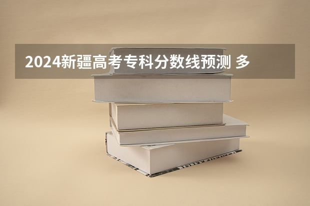 2024新疆高考专科分数线预测 多少分能上专科