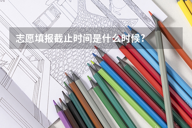 志愿填报截止时间是什么时候?