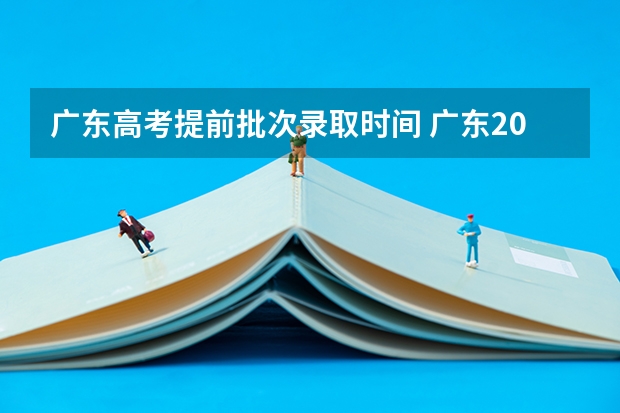 广东高考提前批次录取时间 广东2024春季高考录取时间安排 哪天开始录取