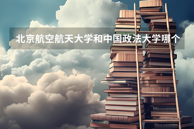 北京航空航天大学和中国政法大学哪个好 录取分数线对比一览