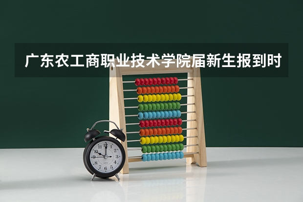 广东农工商职业技术学院届新生报到时间 广州商学院新生开学时间