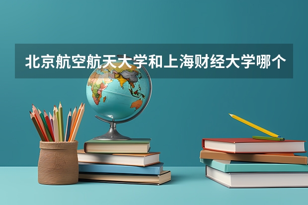 北京航空航天大学和上海财经大学哪个好 录取分数线对比一览