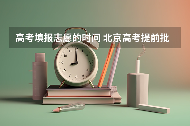 高考填报志愿的时间 北京高考提前批录取结果查询时间
