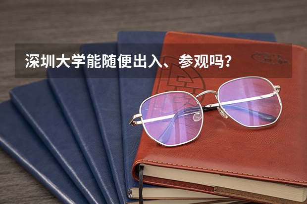 深圳大学能随便出入、参观吗?