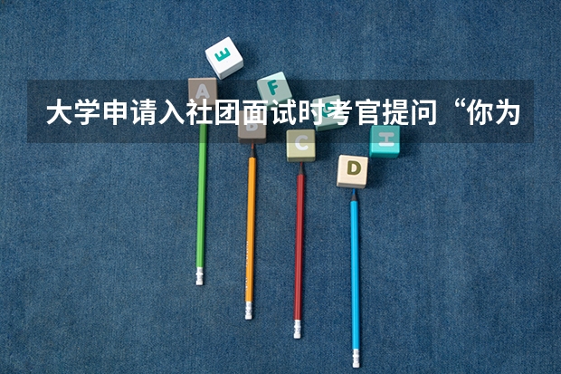 大学申请入社团面试时考官提问“你为什么选择该社团”应如何回答？