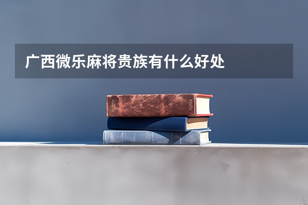 广西微乐麻将贵族有什么好处