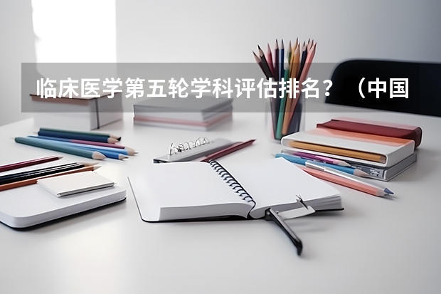 临床医学第五轮学科评估排名？（中国医学专业大学排名）