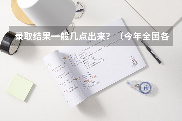 录取结果一般几点出来？（今年全国各省高考的查分时间是几号几点？）