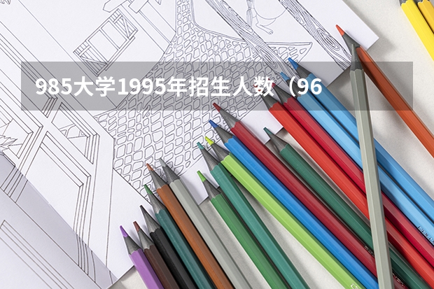 985大学1995年招生人数（96年高考是几月几号）