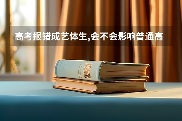 高考报错成艺体生,会不会影响普通高校的录取?（美术高考时间）