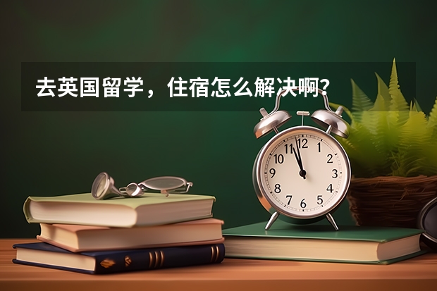 去英国留学，住宿怎么解决啊？