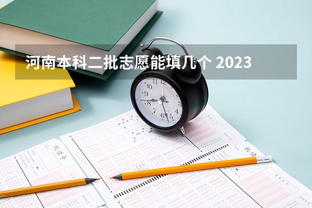 河南本科二批志愿能填几个 2023河南高考可以报几个志愿