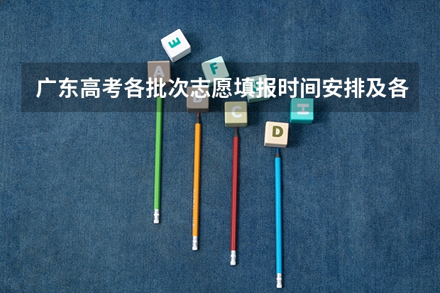 广东高考各批次志愿填报时间安排及各批次录取时间安排(广东填志愿的时间)