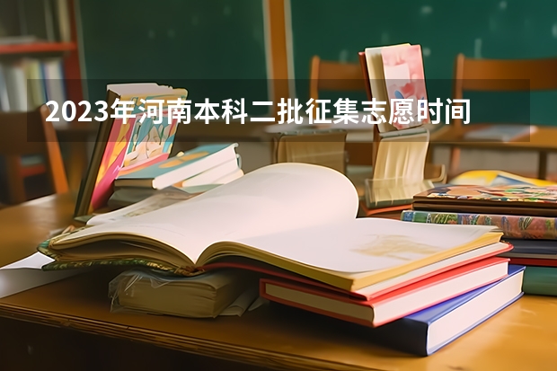 2023年河南本科二批征集志愿时间（河南省志愿填报时间）