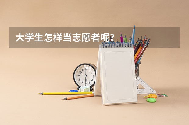 大学生怎样当志愿者呢?