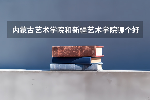 内蒙古艺术学院和新疆艺术学院哪个好
