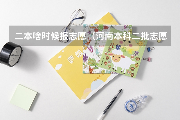 二本啥时候报志愿（河南本科二批志愿填报时间）