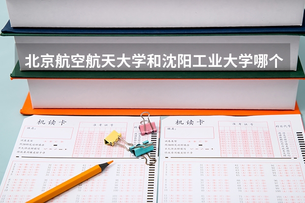 北京航空航天大学和沈阳工业大学哪个好 录取分数线对比一览