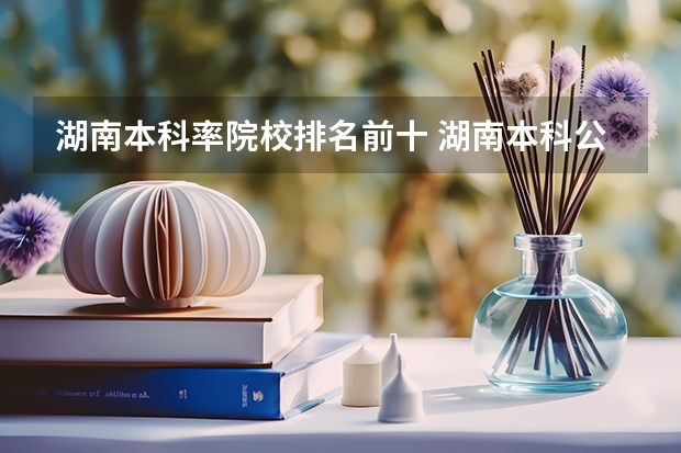 湖南本科率院校排名前十 湖南本科公办学校排名及分数线