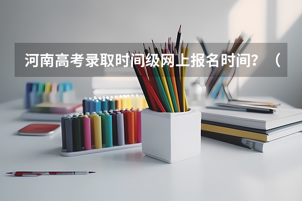 河南高考录取时间级网上报名时间?(河南高考报考时间和截止时间?)